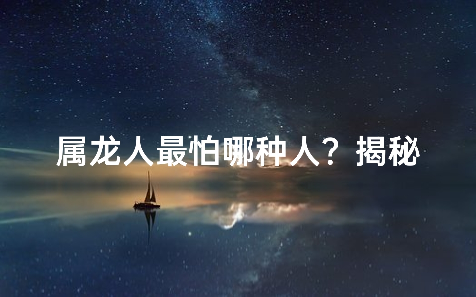 属龙人最怕哪种人？揭秘神秘恐惧之源