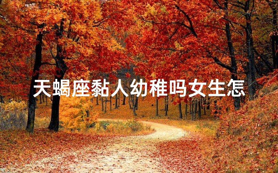 天蝎座黏人幼稚吗女生怎么办
