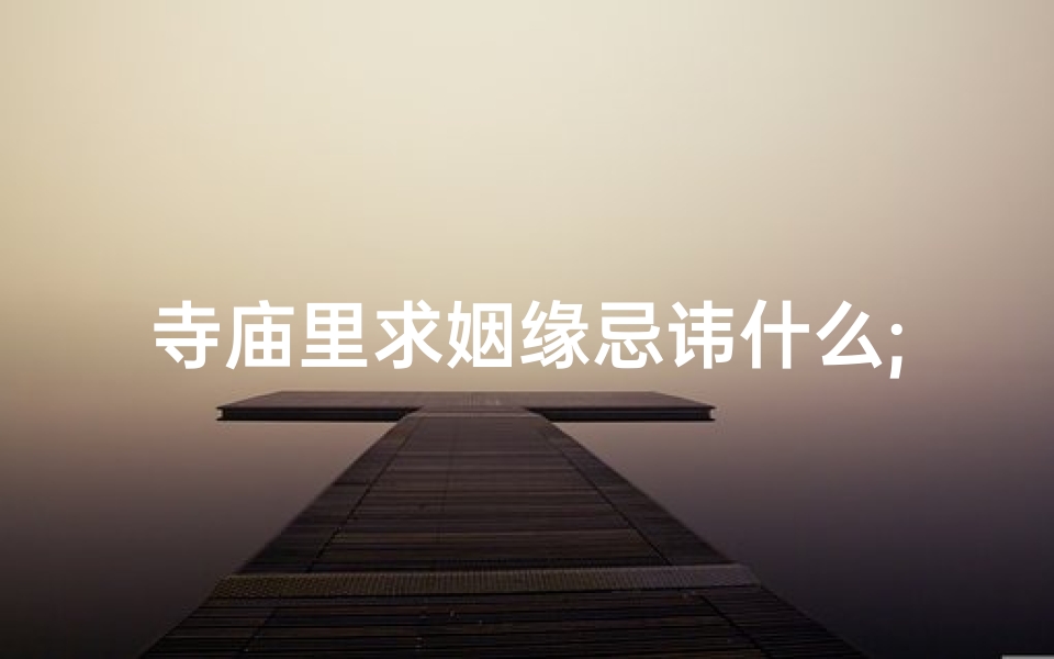 寺庙里求姻缘忌讳什么;寺庙求姻缘：祈求良缘的美好心愿