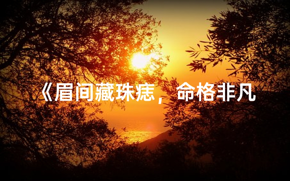 《眉间藏珠痣，命格非凡的女命传奇》