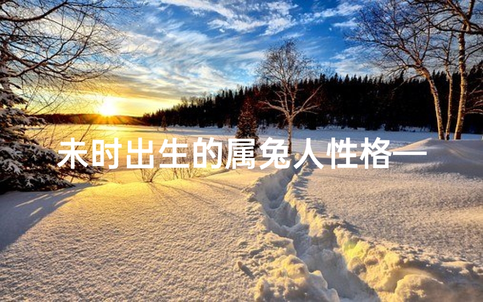 未时出生的属兔人性格—未时兔宝宝吉祥名：瑞兔腾飞，未来可期