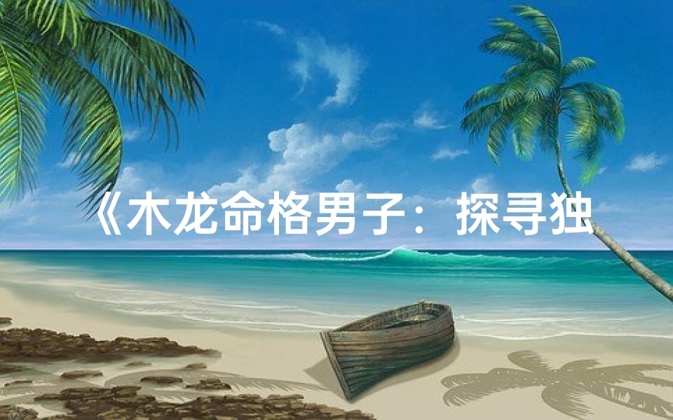 《木龙命格男子：探寻独特个性之美》