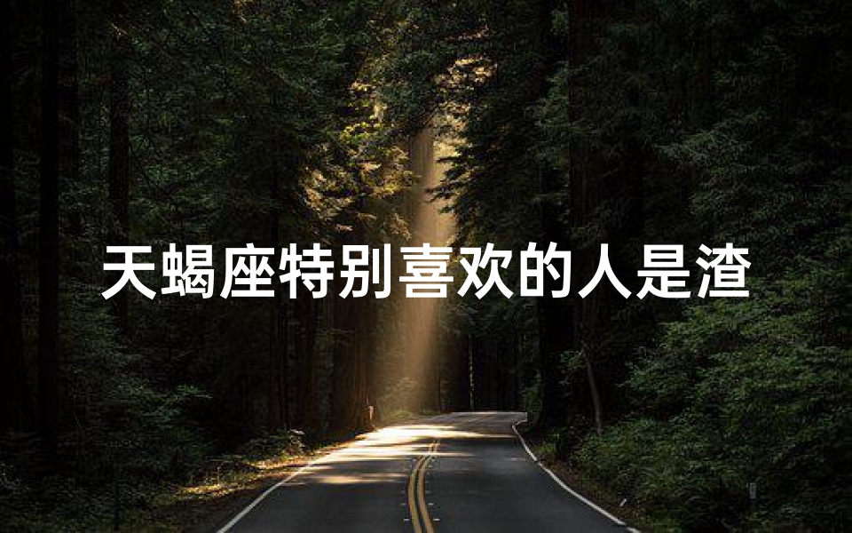 天蝎座特别喜欢的人是渣男吗-天蝎座特别喜欢的人是渣男吗知乎