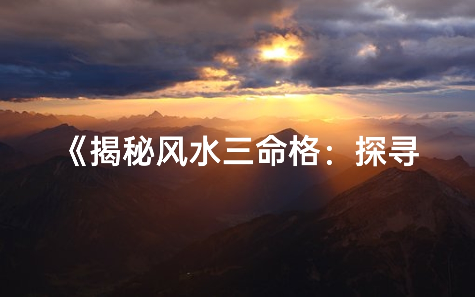 《揭秘风水三命格：探寻人生命运奥秘》