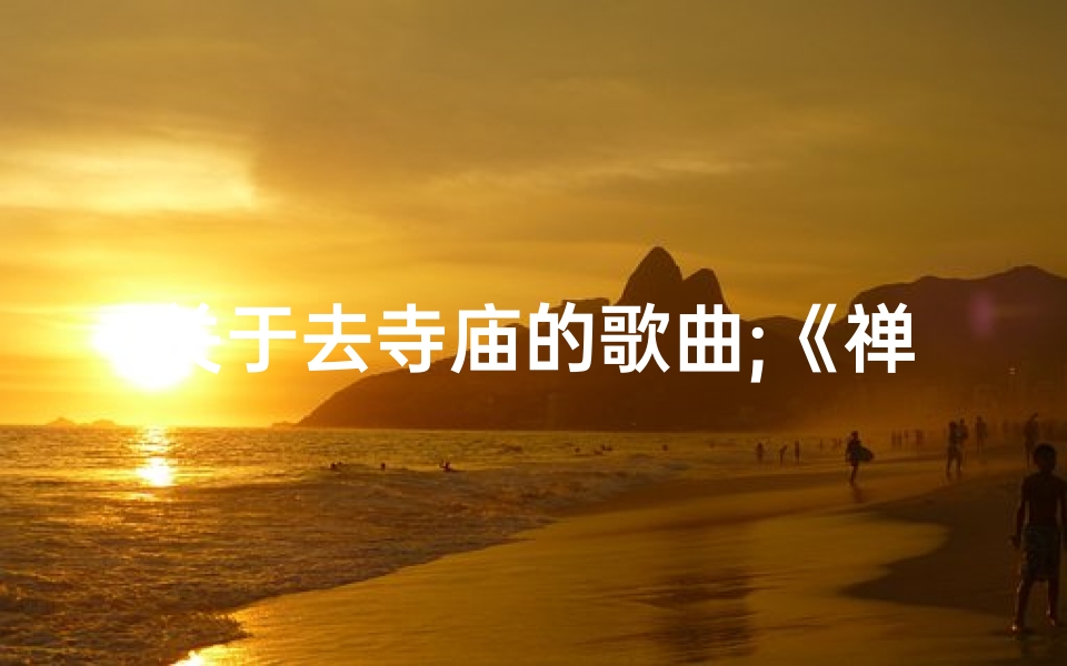 关于去寺庙的歌曲;《禅意悠扬：寺庙之旅歌韵传》