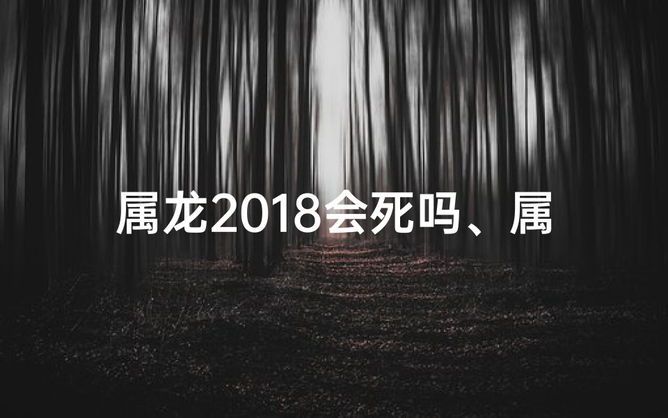 属龙2018会死吗、属龙2018：生死之谜，命运何在？