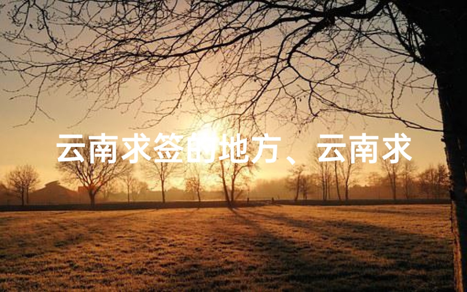 云南求签的地方、云南求姻缘：探寻五大寺庙的浪漫传说