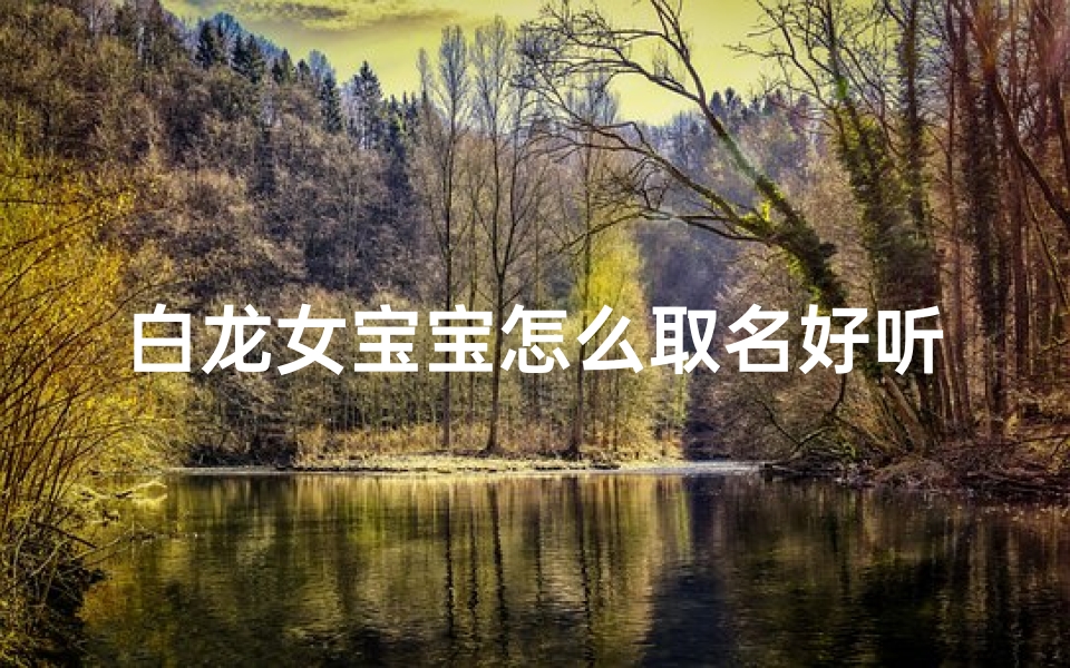 白龙女宝宝怎么取名好听(《白龙女宝宝取名：好听又吉祥的名字推荐》)