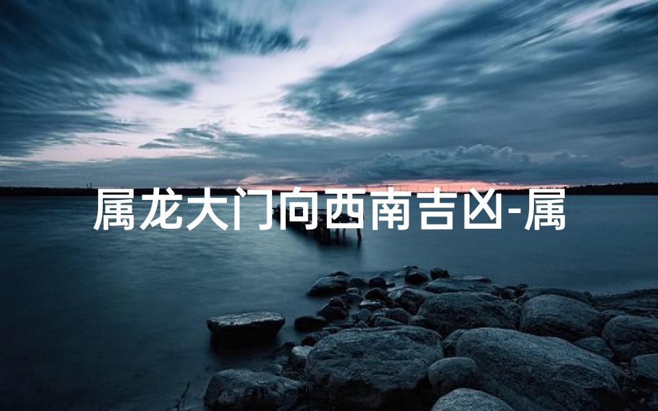 属龙大门向西南吉凶-属龙大门向西南吉凶解析：方位吉凶揭秘