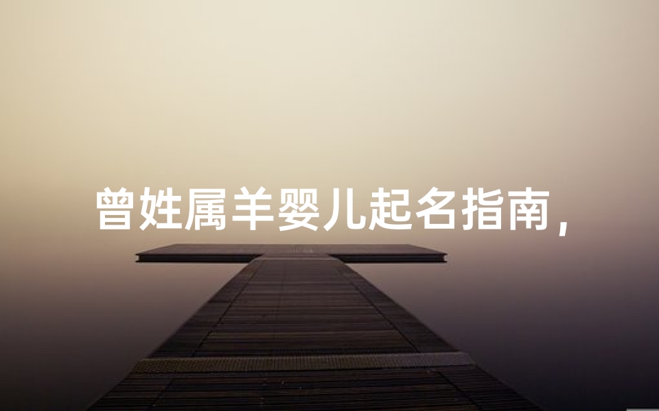 曾姓属羊婴儿起名指南，吉祥寓意与搭配技巧解析