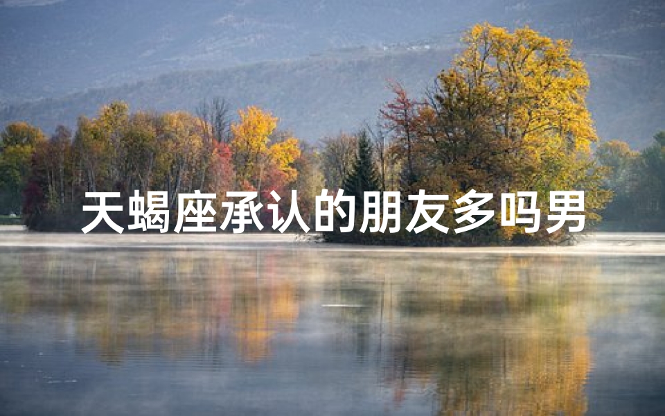 天蝎座承认的朋友多吗男生会喜欢吗—天蝎男自曝：朋友多吗？揭秘天蝎社交圈之谜