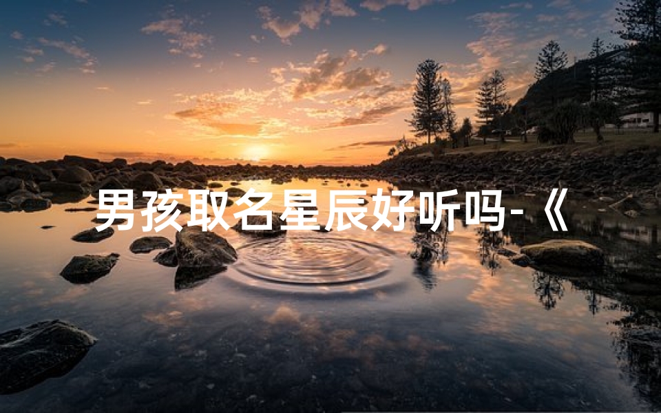 男孩取名星辰好听吗-《星辰闪耀：如何为小孩取一个寓意美好的名字》