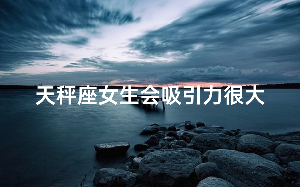 天秤座女生会吸引力很大吗-天秤座女生：神秘魅力，你无法抗拒