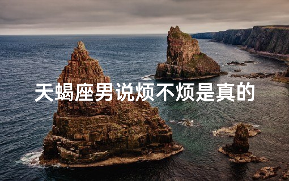 天蝎座男说烦不烦是真的吗_天蝎座男说烦不烦，真心话大揭秘？