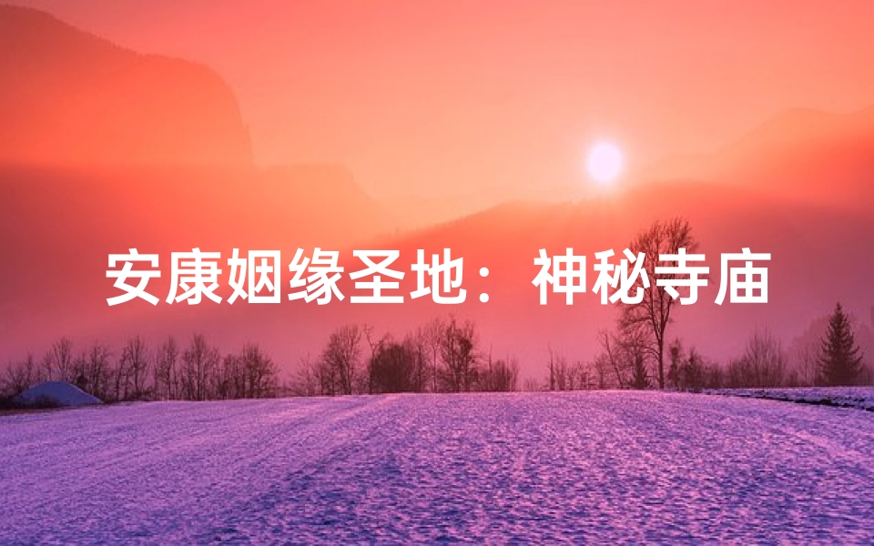 安康姻缘圣地：神秘寺庙见证美满姻缘