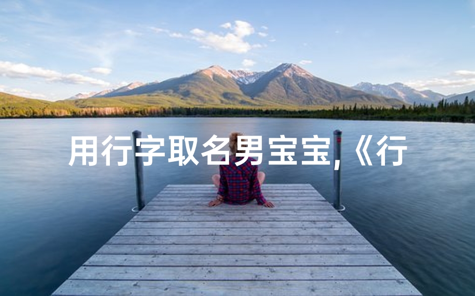 用行字取名男宝宝,《行云流水，字里行间，男宝宝取名新风尚》