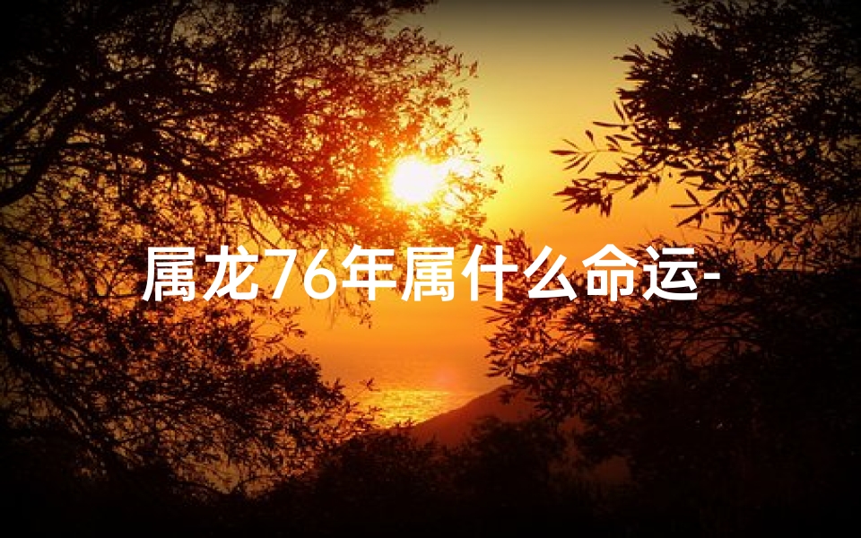 属龙76年属什么命运-76年属龙啥命人