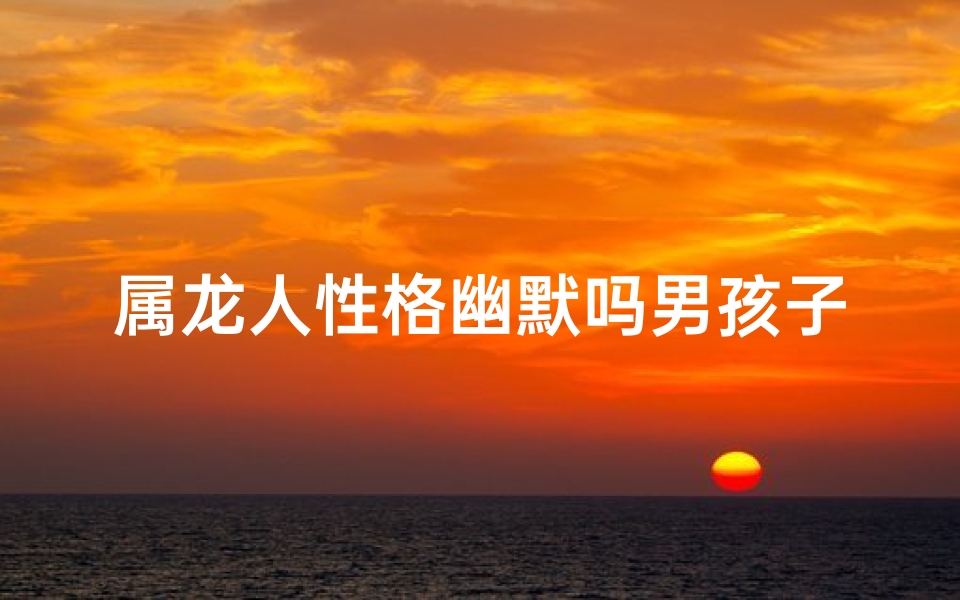 属龙人性格幽默吗男孩子、属龙男孩：龙腾虎跃，幽默风趣达人