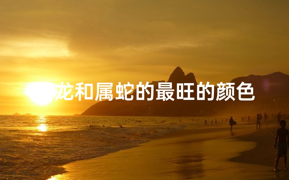 属龙和属蛇的最旺的颜色;属龙属蛇最旺色揭秘：揭秘财富红黑搭配
