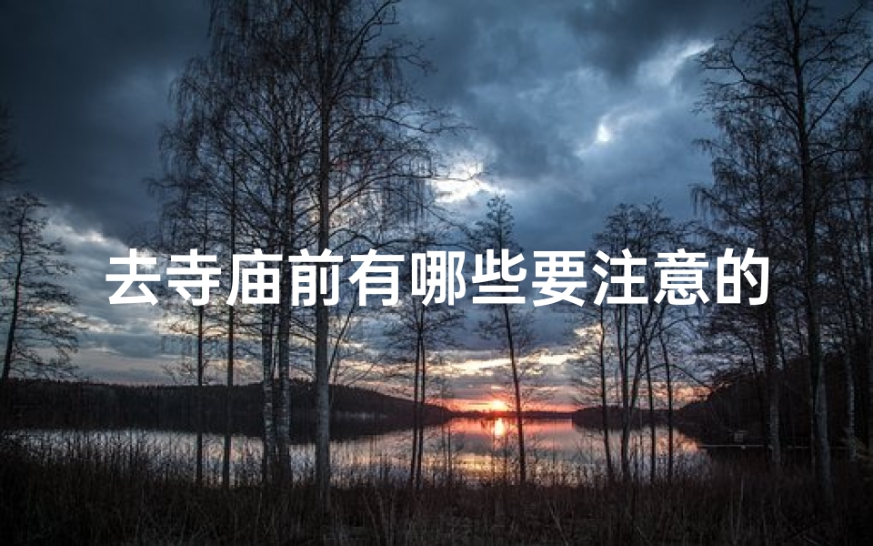 去寺庙前有哪些要注意的事项;去寺庙前必知注意事项全攻略