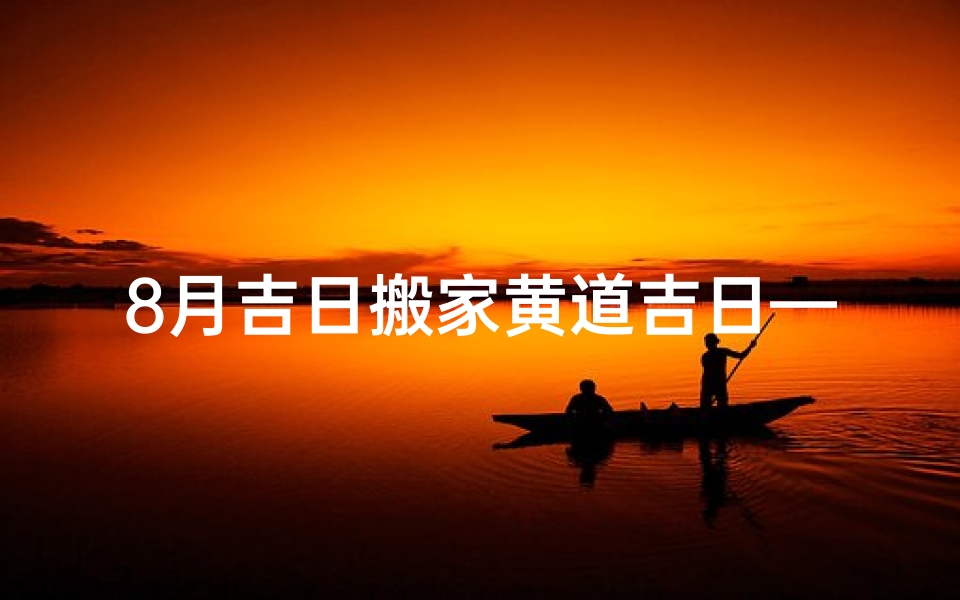 8月吉日搬家黄道吉日—8月搬家吉日吉时
