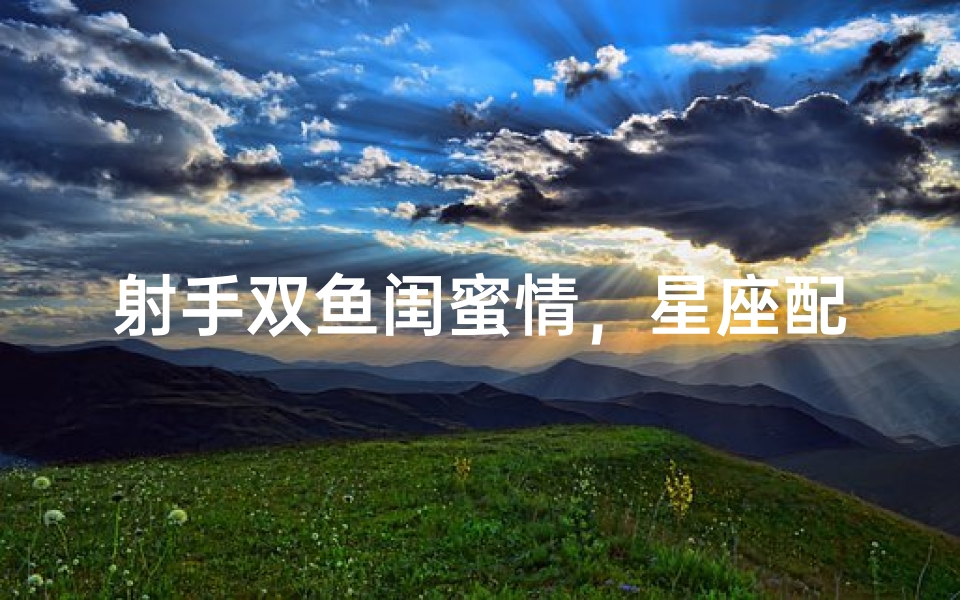 射手双鱼闺蜜情，星座配对笑谈间