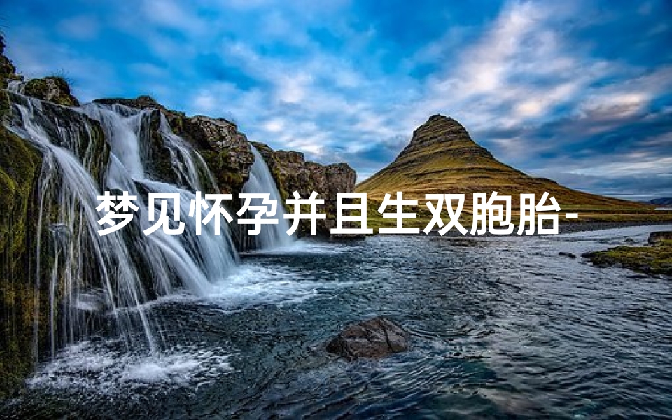 梦见怀孕并且生双胞胎-梦见怀孕生双胞胎女儿是寓意什么