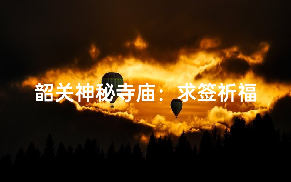 韶关神秘寺庙：求签祈福，灵验非凡之地