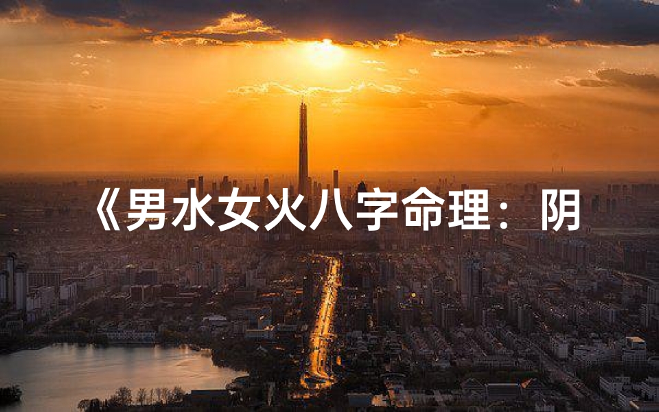 《男水女火八字命理：阴阳相融的奥秘解析》