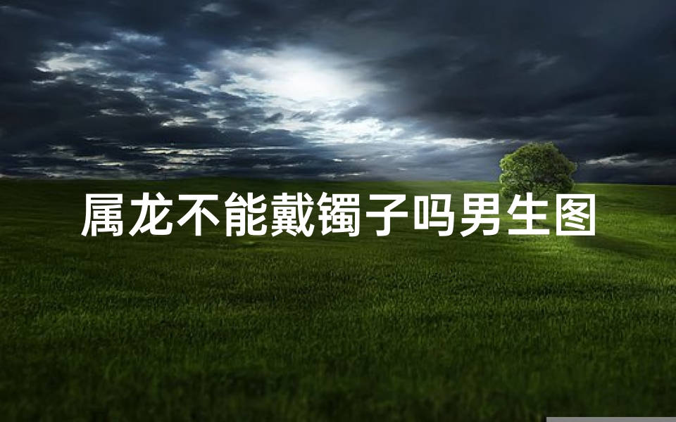 属龙不能戴镯子吗男生图片(属龙男生禁忌：为何不能佩戴镯子？)