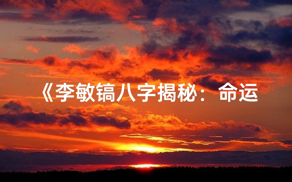 《李敏镐八字揭秘：命运轨迹深度解析》