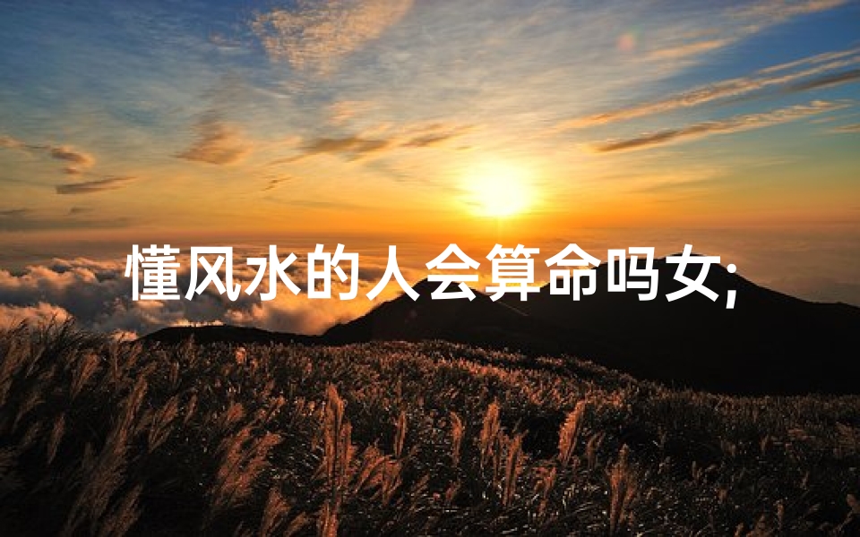 懂风水的人会算命吗女;风水大师揭秘：懂风水的人真的会算命吗？