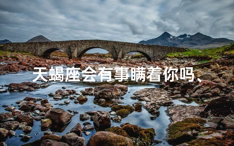 天蝎座会有事瞒着你吗、天蝎座的秘密：他们会不会有事瞒着你？