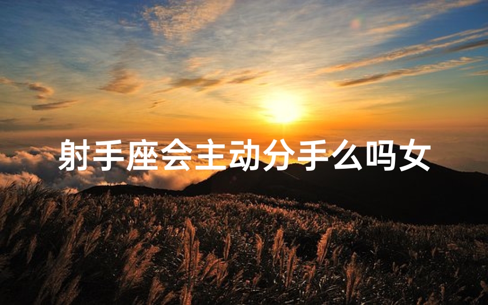 射手座会主动分手么吗女生-射手座女生会主动分手吗？揭秘分手真相
