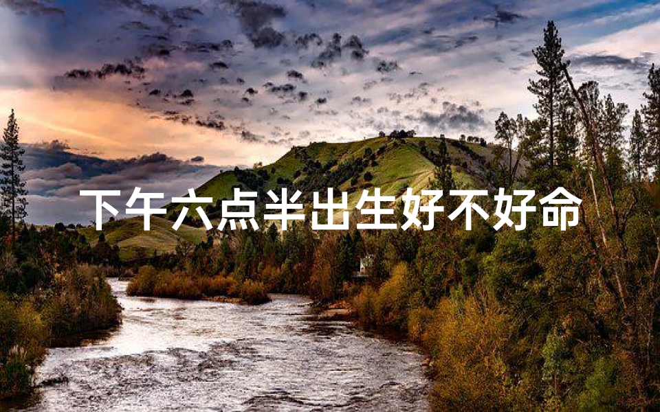 下午六点半出生好不好命;六点半出生：揭秘命运之谜