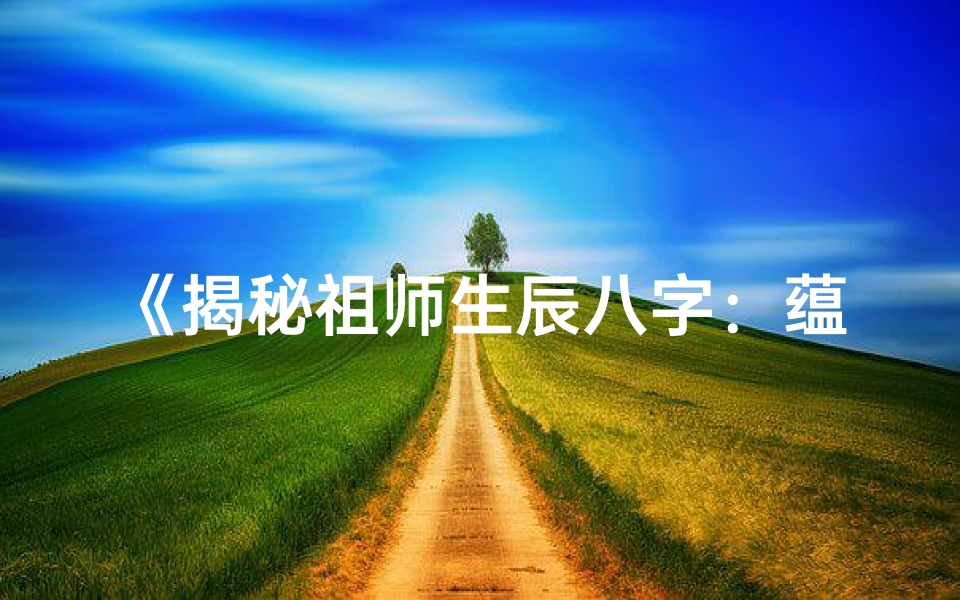 《揭秘祖师生辰八字：蕴含的神秘寓意》