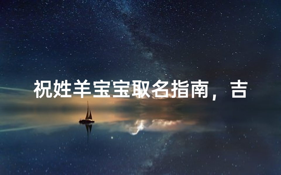 祝姓羊宝宝取名指南，吉祥名字与属相宜用字推荐