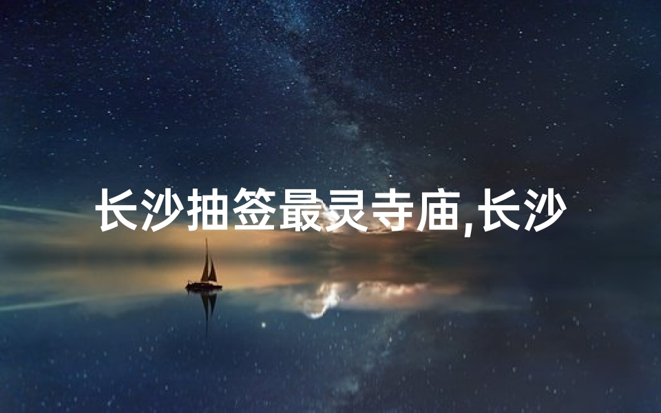 长沙抽签最灵寺庙,长沙姻缘寺庙求签攻略：揭秘神秘求签秘籍