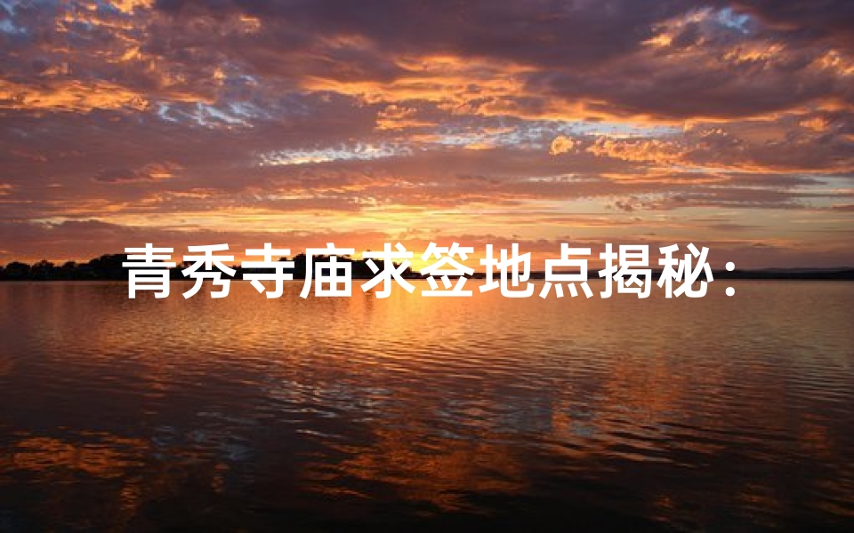 青秀寺庙求签地点揭秘：寻签秘境大揭秘