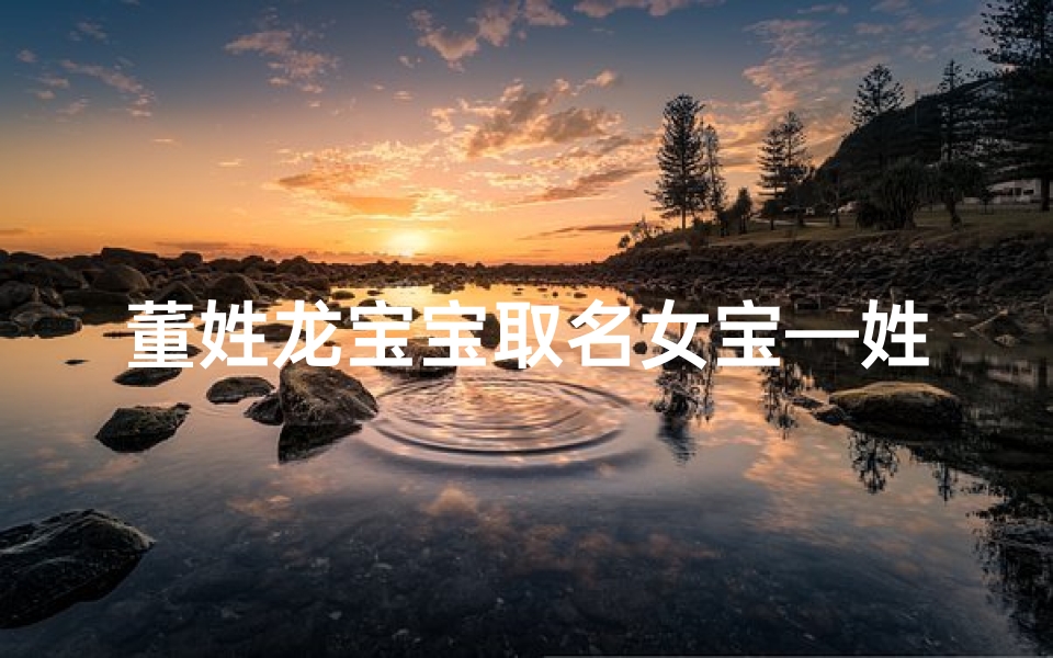 董姓龙宝宝取名女宝—姓董的龙凤胎名字大全
