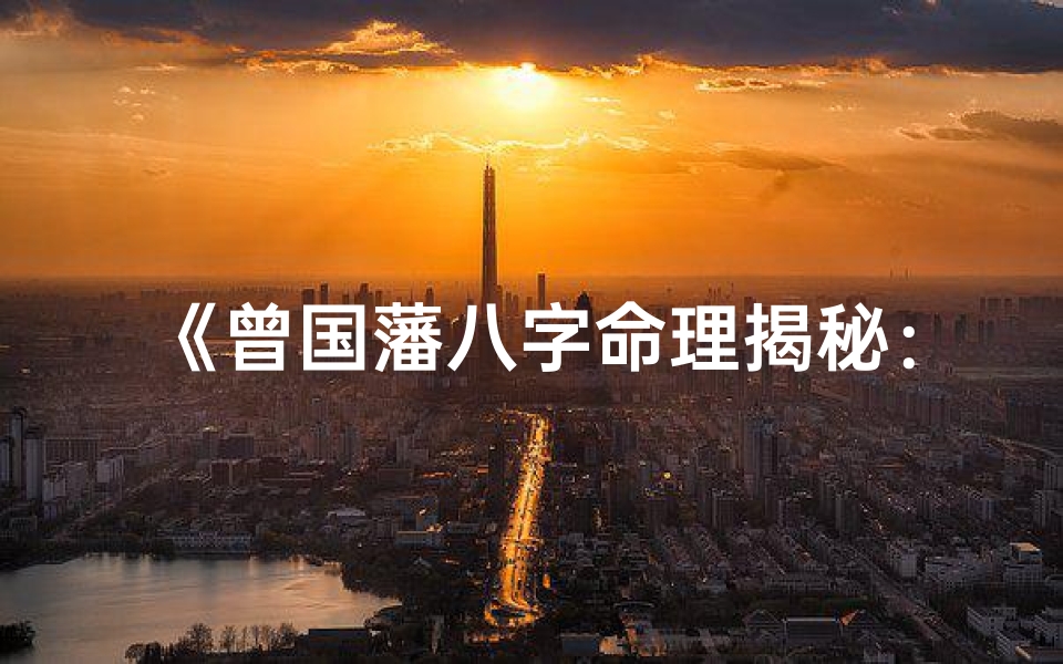 《曾国藩八字命理揭秘：命运轨迹的精准解析》