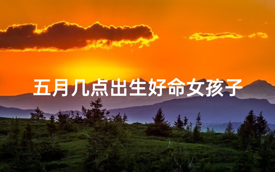 五月几点出生好命女孩子(5月几日出生最好)