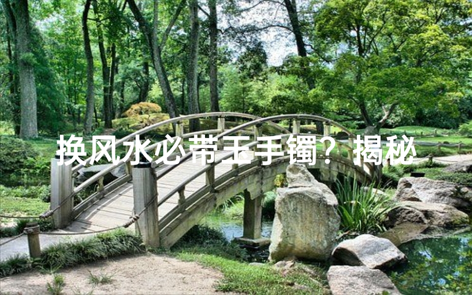 换风水必带玉手镯？揭秘风水玉镯的神奇功效