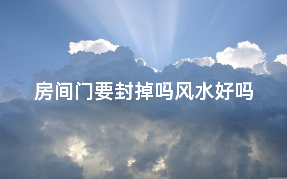房间门要封掉吗风水好吗,房间门封掉风水如何？宜封不宜封？
