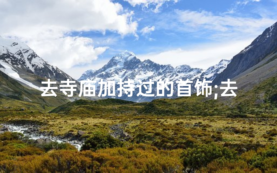 去寺庙加持过的首饰;去寺庙加持怎么个流程