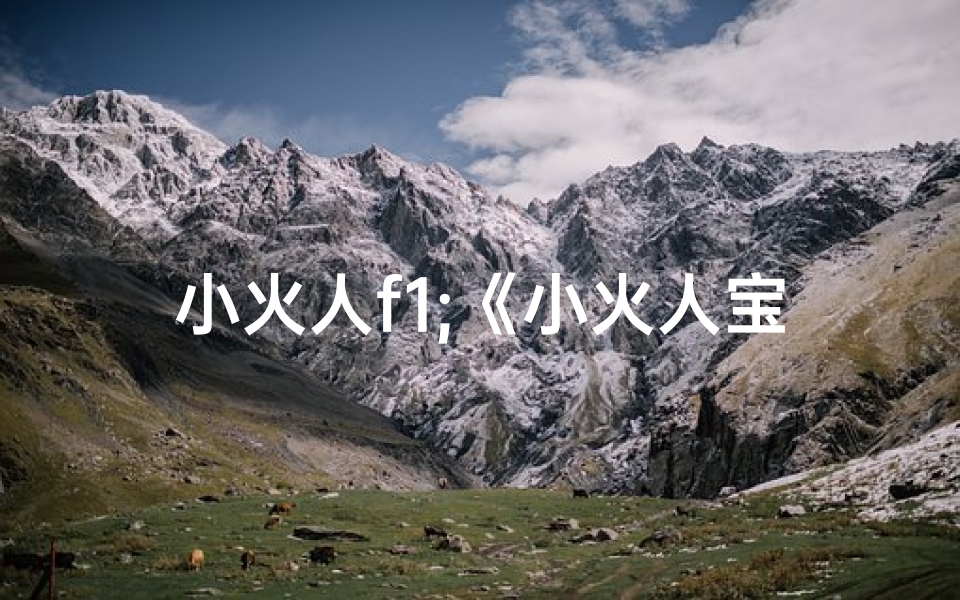 小火人f1;《小火人宝宝取名秘籍：创意取名大揭秘》