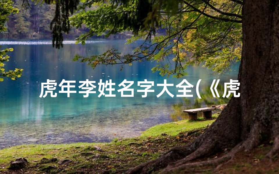 虎年李姓名字大全(《虎宝宝取名：李氏最佳字推荐精选》)