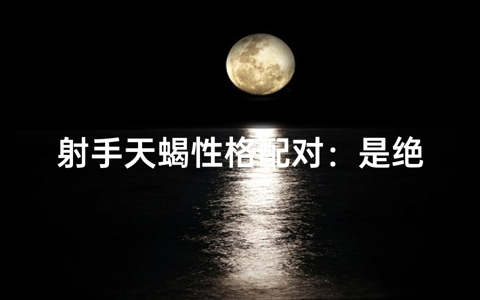 射手天蝎性格配对：是绝配还是冲突？