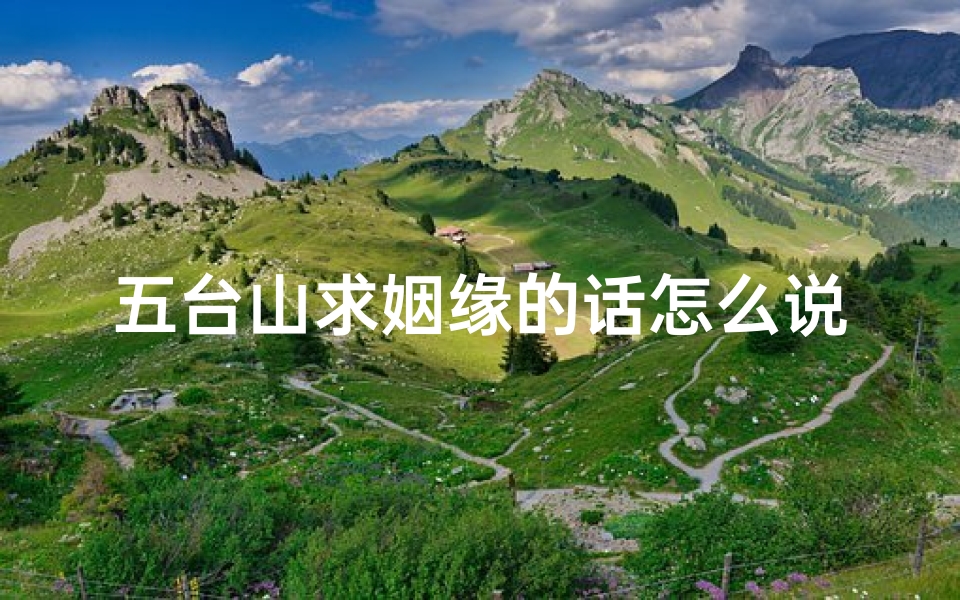 五台山求姻缘的话怎么说—五台山求姻缘圣地，爱情灵验福地寻缘之旅