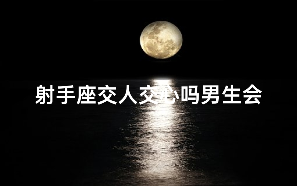 射手座交人交心吗男生会怎么样_射手座和你交心的表现